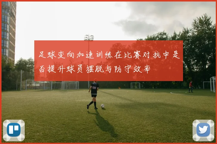 足球变向加速训练在比赛对抗中是否提升球员摆脱与防守效率