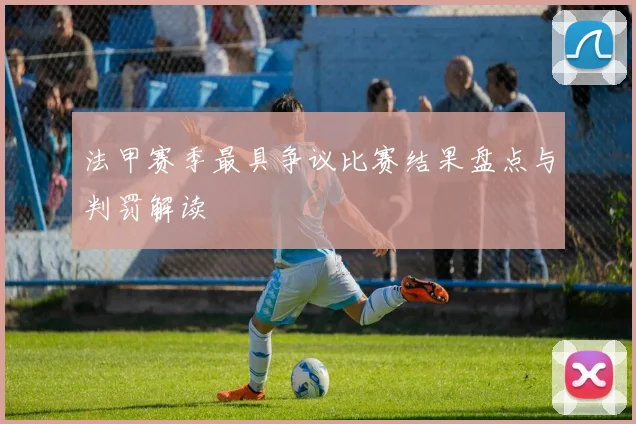 法甲赛季最具争议比赛结果盘点与判罚解读