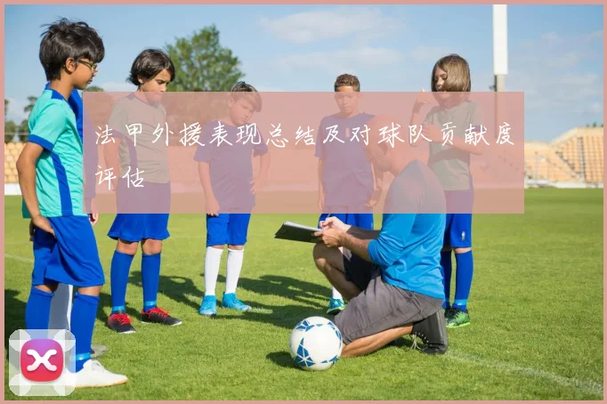 法甲外援表现总结及对球队贡献度评估