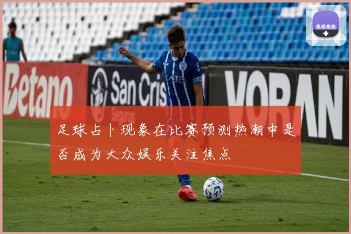 足球占卜现象在比赛预测热潮中是否成为大众娱乐关注焦点