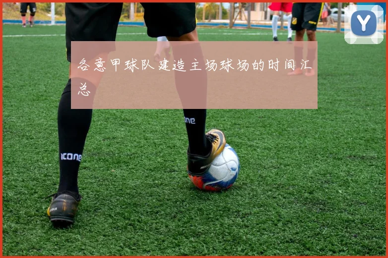 各意甲球队建造主场球场的时间汇总