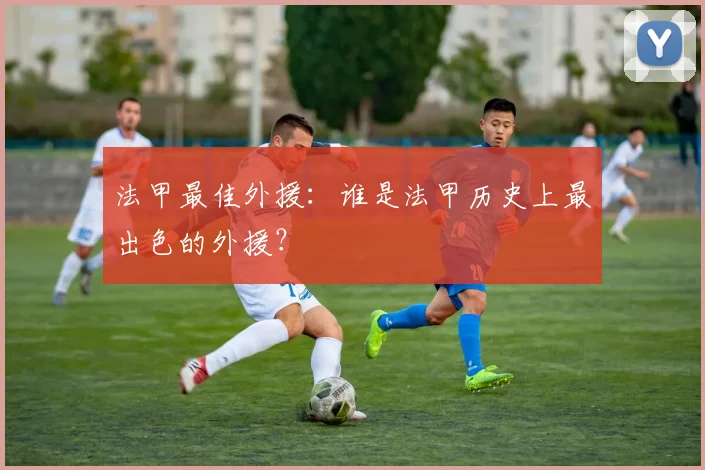 法甲最佳外援：谁是法甲历史上最出色的外援？