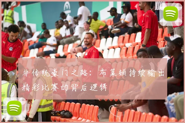 非传统豪门之路：布莱顿持续输出精彩比赛的背后逻辑