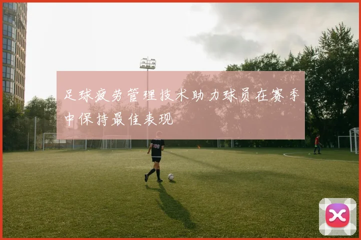 足球疲劳管理技术助力球员在赛季中保持最佳表现