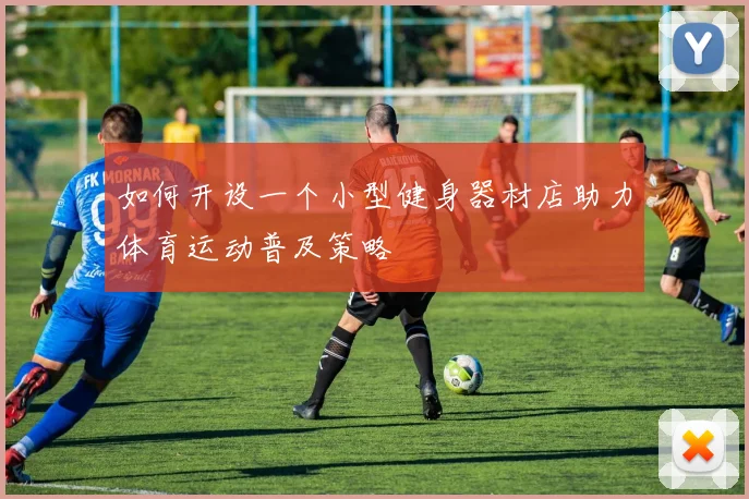 如何开设一个小型健身器材店助力体育运动普及策略