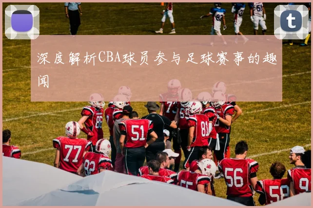 深度解析CBA球员参与足球赛事的趣闻